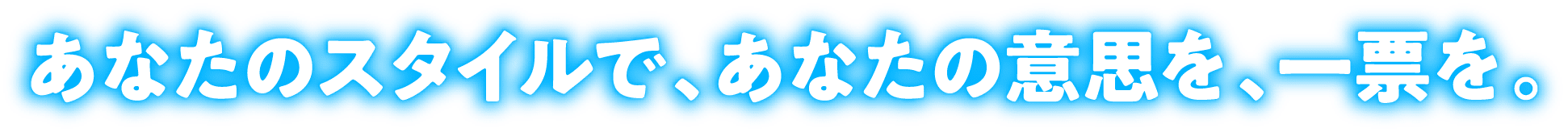 あなたのスタイルで、あなたの意思を、一票を。